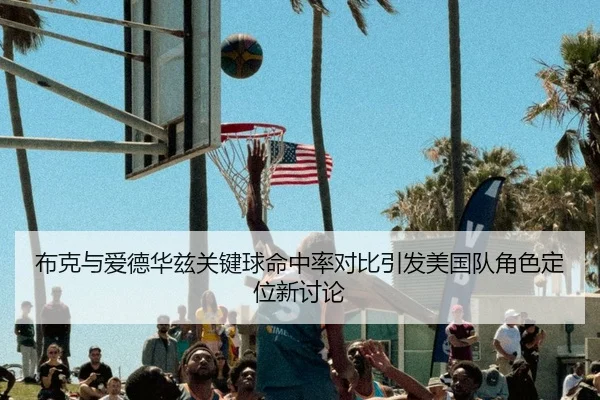 布克与爱德华兹关键球命中率对比引发美国队角色定位新讨论