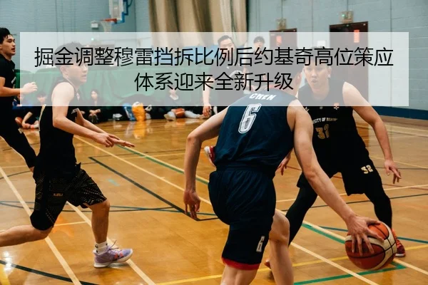 掘金调整穆雷挡拆比例后约基奇高位策应体系迎来全新升级