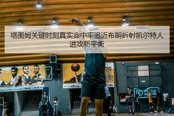 塔图姆关键时刻真实命中率追近布朗折射凯尔特人进攻新平衡