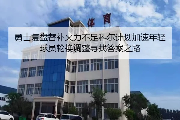 勇士复盘替补火力不足科尔计划加速年轻球员轮换调整寻找答案之路